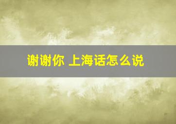 谢谢你 上海话怎么说